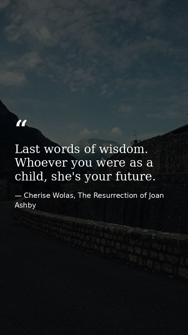 Last words of wisdom. Whoever you were as a child, she's your future. — Cherise Wolas, The Resurrection of Joan Ashby