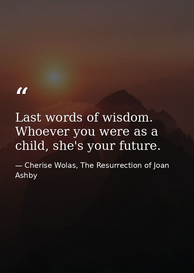 Last words of wisdom. Whoever you were as a child, she's your future. — Cherise Wolas, The Resurrection of Joan Ashby