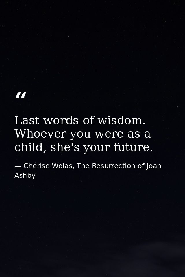 Last words of wisdom. Whoever you were as a child, she's your future. — Cherise Wolas, The Resurrection of Joan Ashby