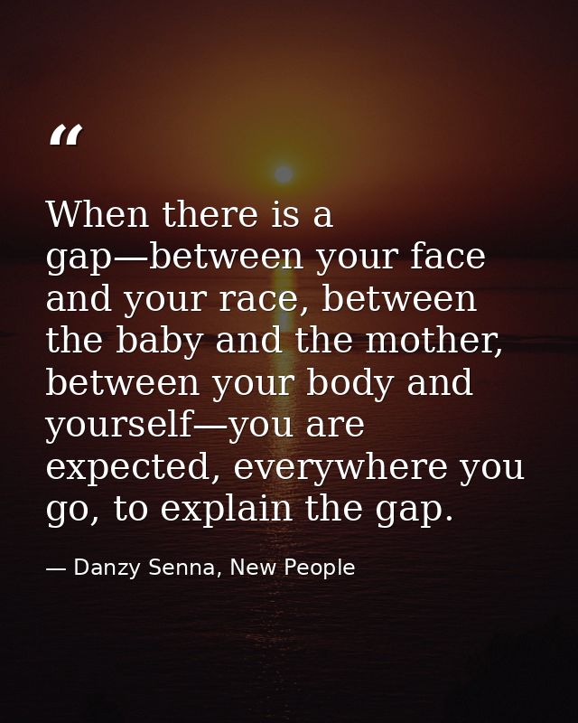 When there is a gap—between your face and your race, between the baby and the mother, between your body and yourself—you — Danzy Senna, New People