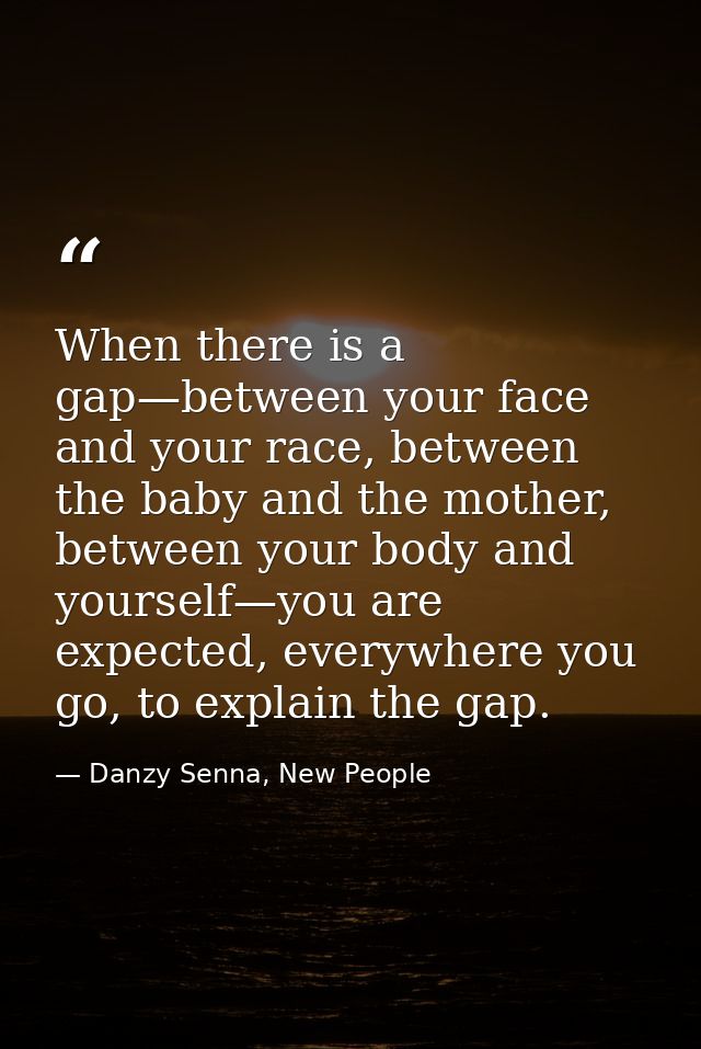 When there is a gap—between your face and your race, between the baby and the mother, between your body and yourself—you — Danzy Senna, New People