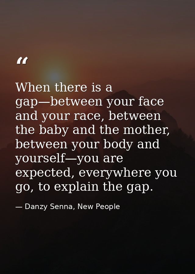 When there is a gap—between your face and your race, between the baby and the mother, between your body and yourself—you — Danzy Senna, New People