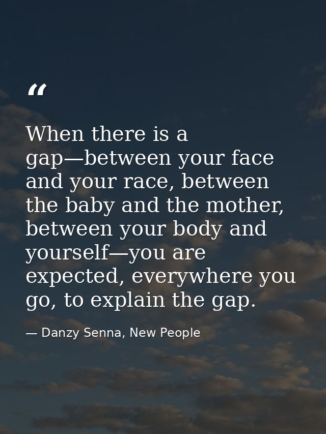 When there is a gap—between your face and your race, between the baby and the mother, between your body and yourself—you — Danzy Senna, New People
