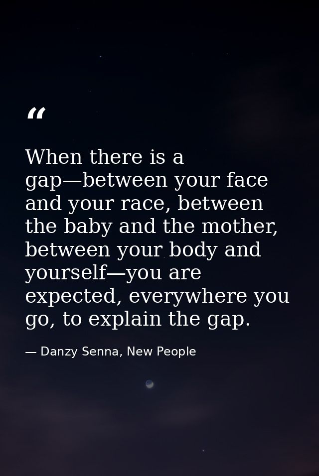When there is a gap—between your face and your race, between the baby and the mother, between your body and yourself—you — Danzy Senna, New People