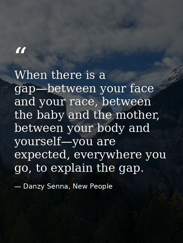 When there is a gap—between your face and your race, between the baby and the mother, between your body and yourself—you — Danzy Senna, New People