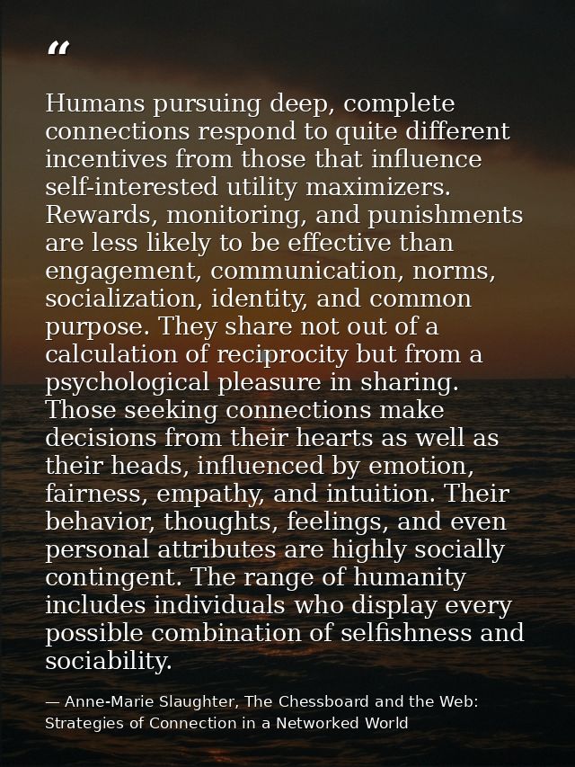 Humans pursuing deep, complete connections respond to quite different incentives from those that influence self-interest — Anne-Marie Slaughter, The Chessboard and the Web: Strategies of Connection in a Networked World