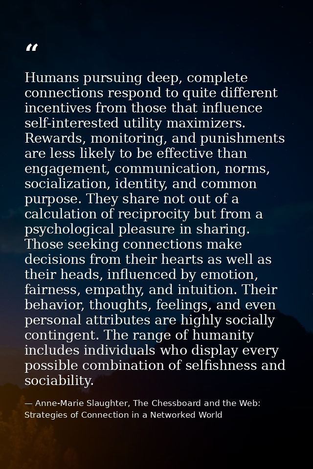 Humans pursuing deep, complete connections respond to quite different incentives from those that influence self-interest — Anne-Marie Slaughter, The Chessboard and the Web: Strategies of Connection in a Networked World