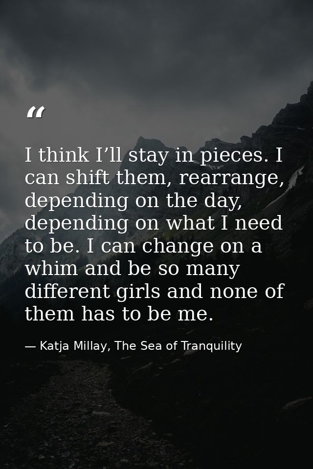 I think I’ll stay in pieces. I can shift them, rearrange, depending on the day, depending on what I need to be. I can ch — Katja Millay, The Sea of Tranquility