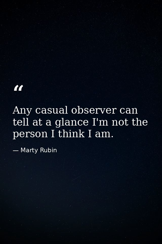 Any casual observer can tell at a glance I'm not the person I think I am. — Marty Rubin