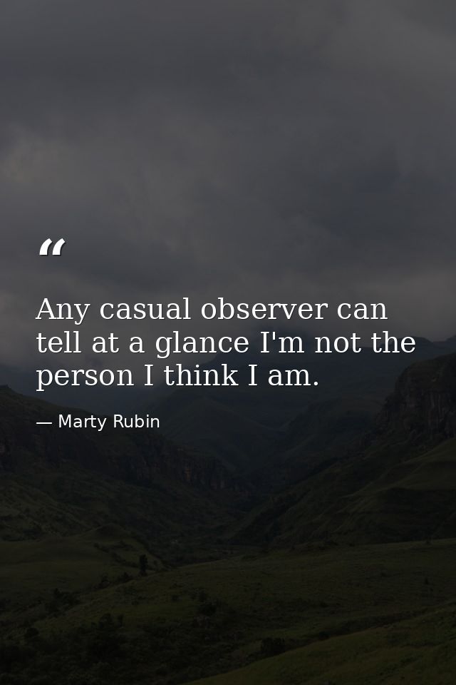Any casual observer can tell at a glance I'm not the person I think I am. — Marty Rubin