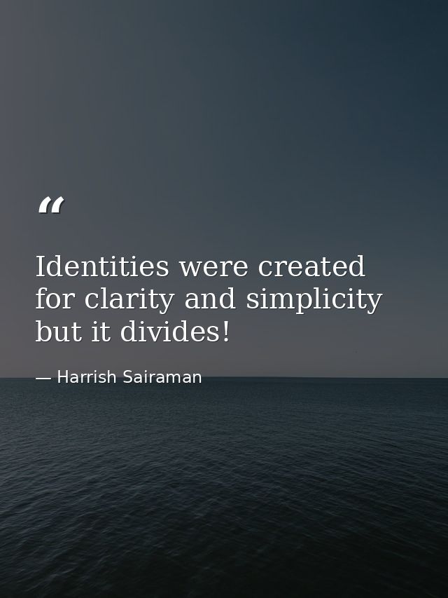 Identities were created for clarity and simplicity but it divides! — Harrish Sairaman