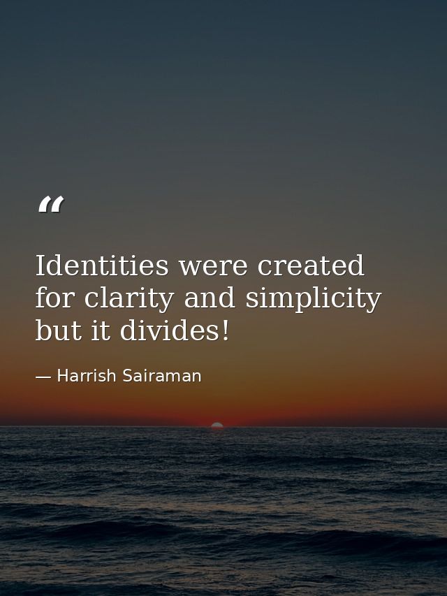 Identities were created for clarity and simplicity but it divides! — Harrish Sairaman