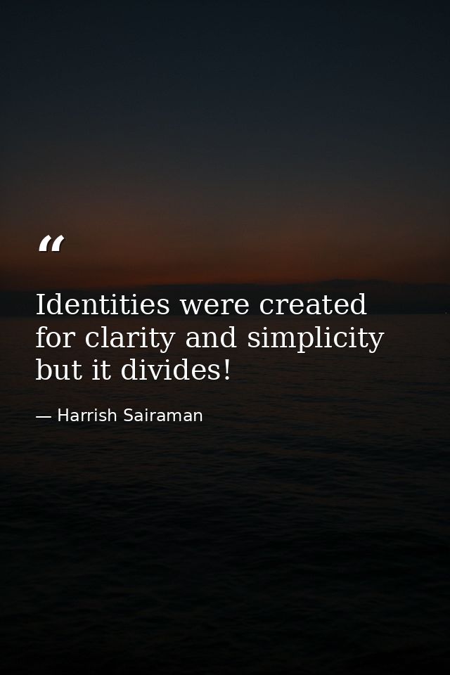 Identities were created for clarity and simplicity but it divides! — Harrish Sairaman