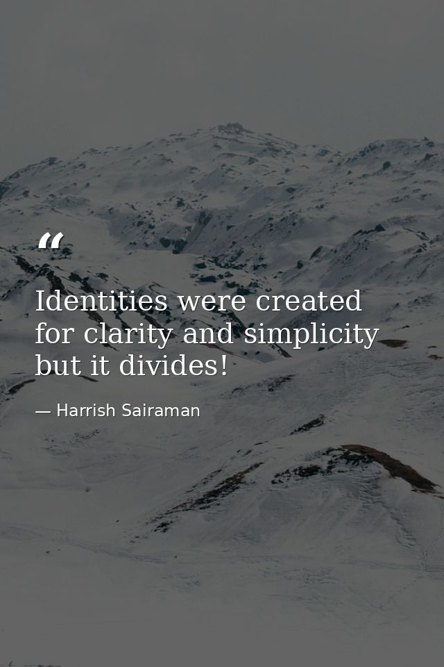 Identities were created for clarity and simplicity but it divides! — Harrish Sairaman