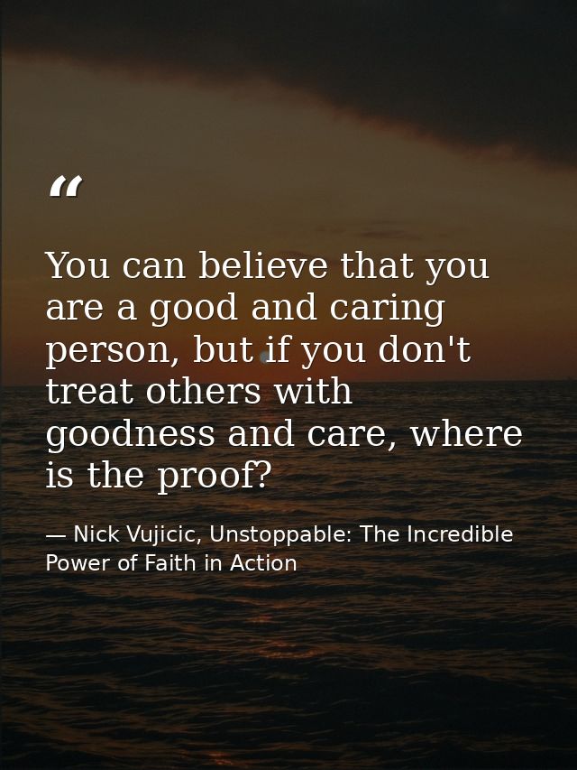 You can believe that you are a good and caring person, but if you don't treat others with goodness and care, where is th — Nick Vujicic, Unstoppable: The Incredible Power of Faith in Action
