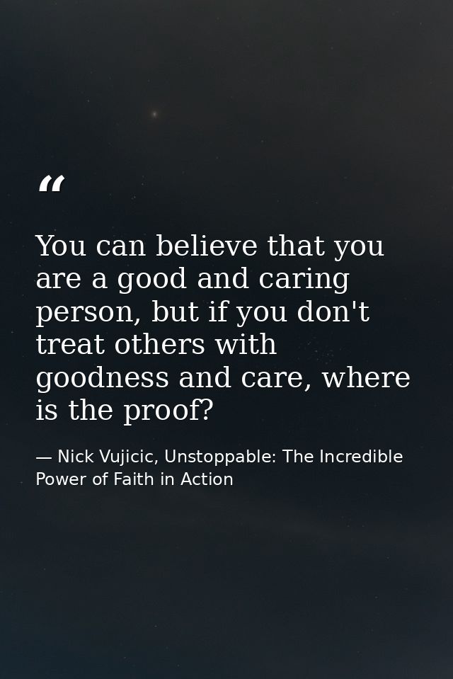 You can believe that you are a good and caring person, but if you don't treat others with goodness and care, where is th — Nick Vujicic, Unstoppable: The Incredible Power of Faith in Action