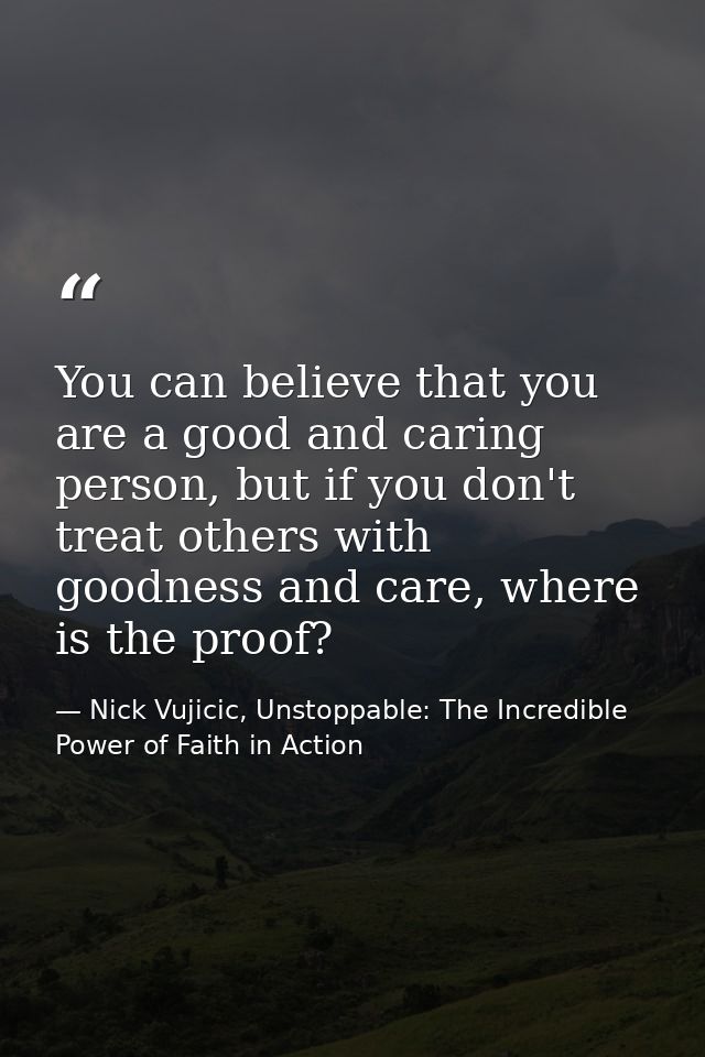 You can believe that you are a good and caring person, but if you don't treat others with goodness and care, where is th — Nick Vujicic, Unstoppable: The Incredible Power of Faith in Action