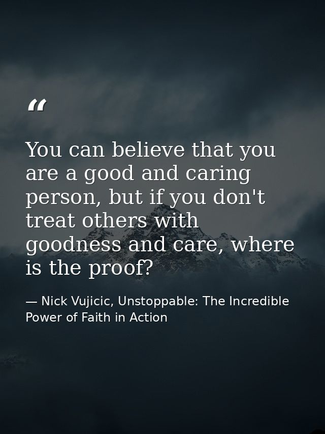 You can believe that you are a good and caring person, but if you don't treat others with goodness and care, where is th — Nick Vujicic, Unstoppable: The Incredible Power of Faith in Action