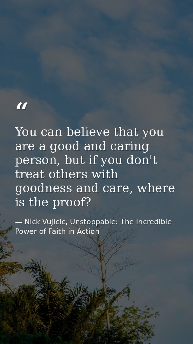 You can believe that you are a good and caring person, but if you don't treat others with goodness and care, where is th — Nick Vujicic, Unstoppable: The Incredible Power of Faith in Action