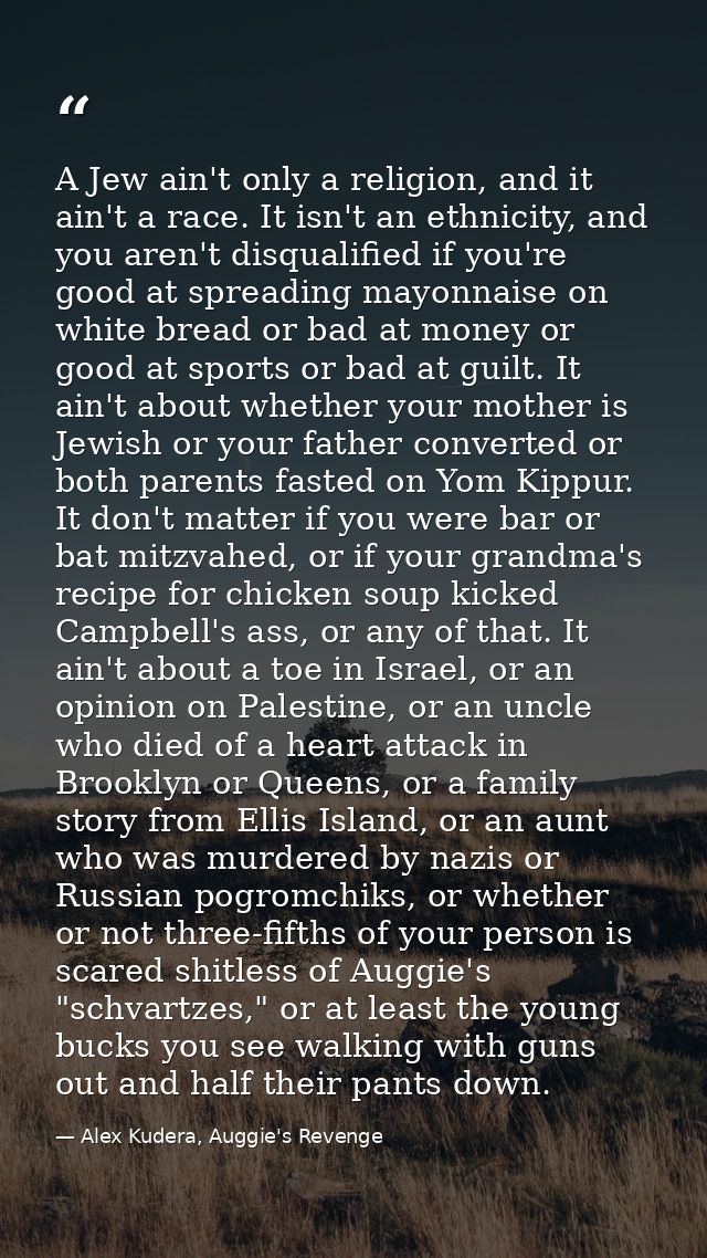 A Jew ain't only a religion, and it ain't a race. It isn't an ethnicity, and you aren't disqualified if you're good at s — Alex Kudera, Auggie's Revenge