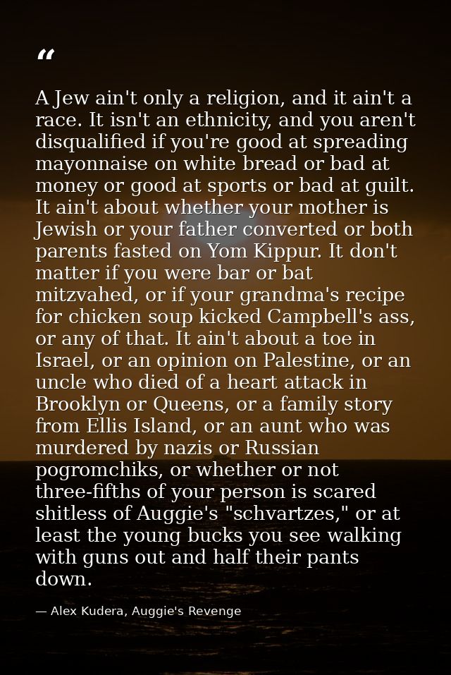 A Jew ain't only a religion, and it ain't a race. It isn't an ethnicity, and you aren't disqualified if you're good at s — Alex Kudera, Auggie's Revenge