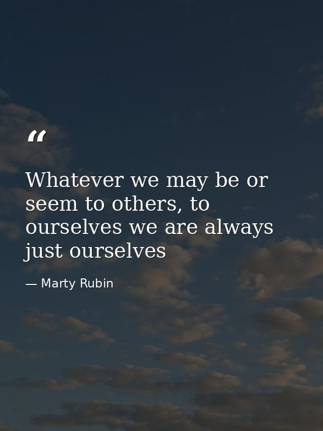 Whatever we may be or seem to others, to ourselves we are always just ourselves — Marty Rubin