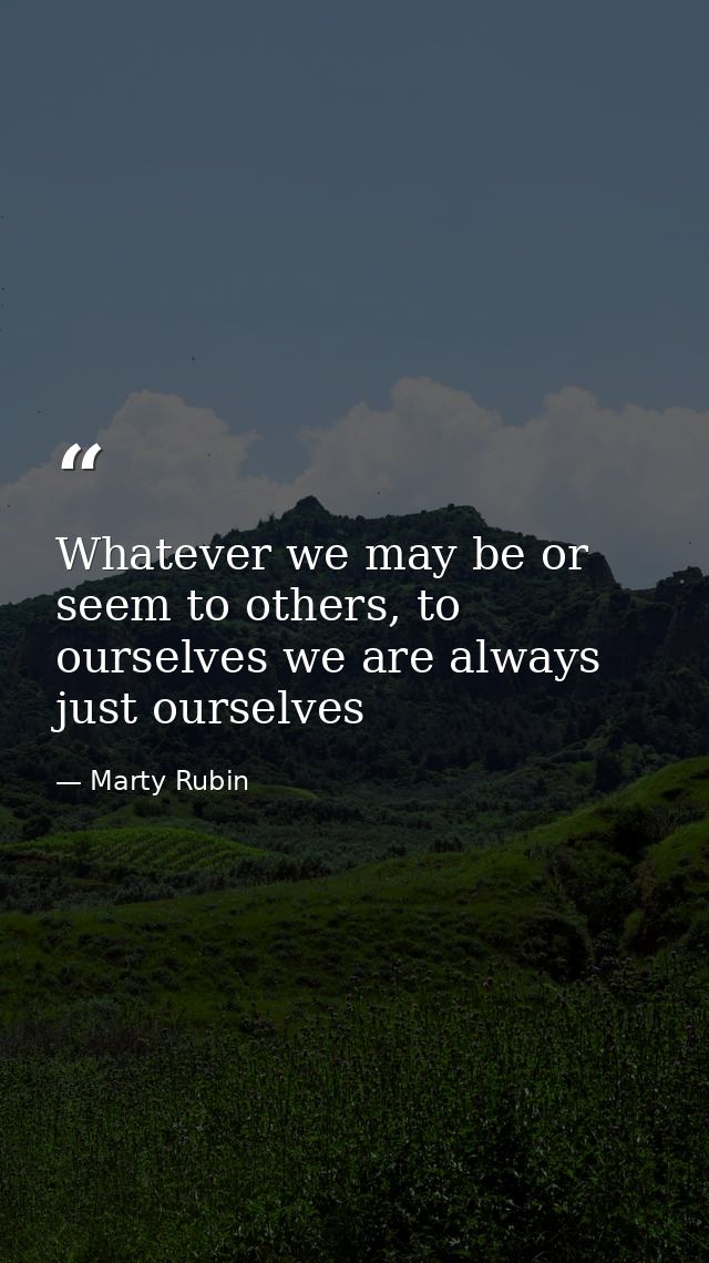 Whatever we may be or seem to others, to ourselves we are always just ourselves — Marty Rubin