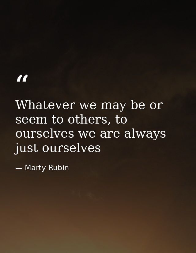 Whatever we may be or seem to others, to ourselves we are always just ourselves — Marty Rubin