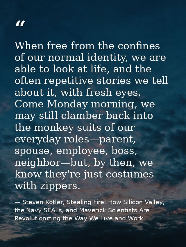 When free from the confines of our normal identity, we are able to look at life, and the often repetitive stories we tel — Steven Kotler, Stealing Fire: How Silicon Valley, the Navy SEALs, and Maverick Scientists Are Revolutionizing the Way We Live and Work