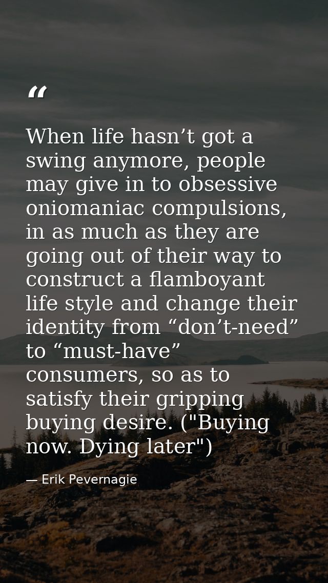 When life hasn’t got a swing anymore, people may give in to obsessive oniomaniac compulsions, in as much as they are goi — Erik Pevernagie