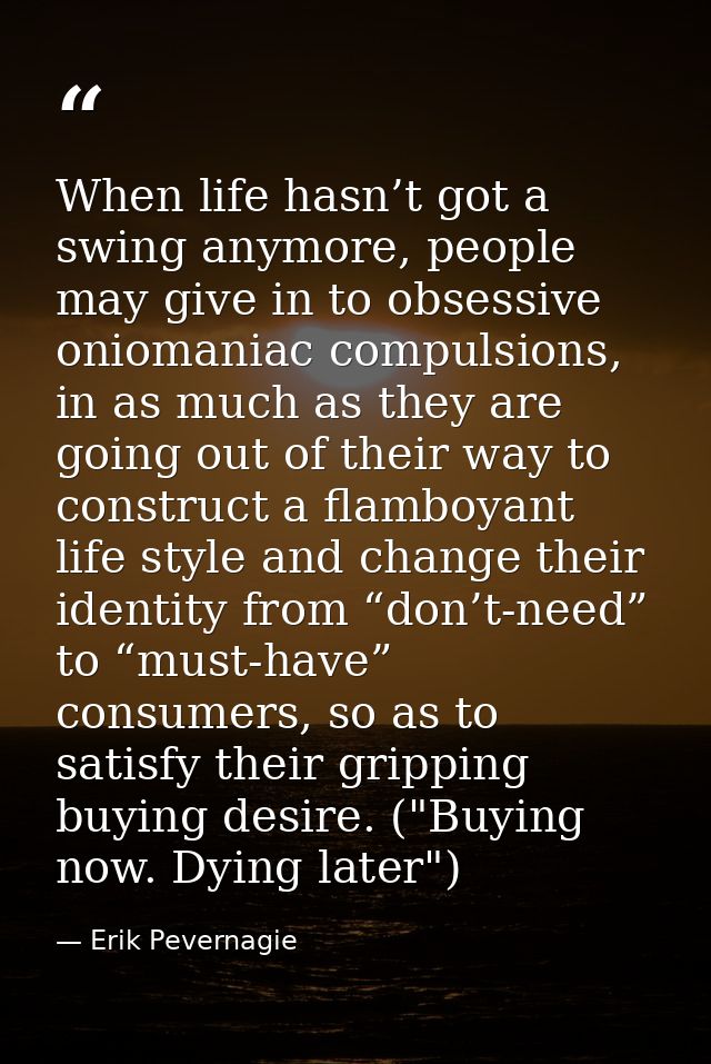 When life hasn’t got a swing anymore, people may give in to obsessive oniomaniac compulsions, in as much as they are goi — Erik Pevernagie