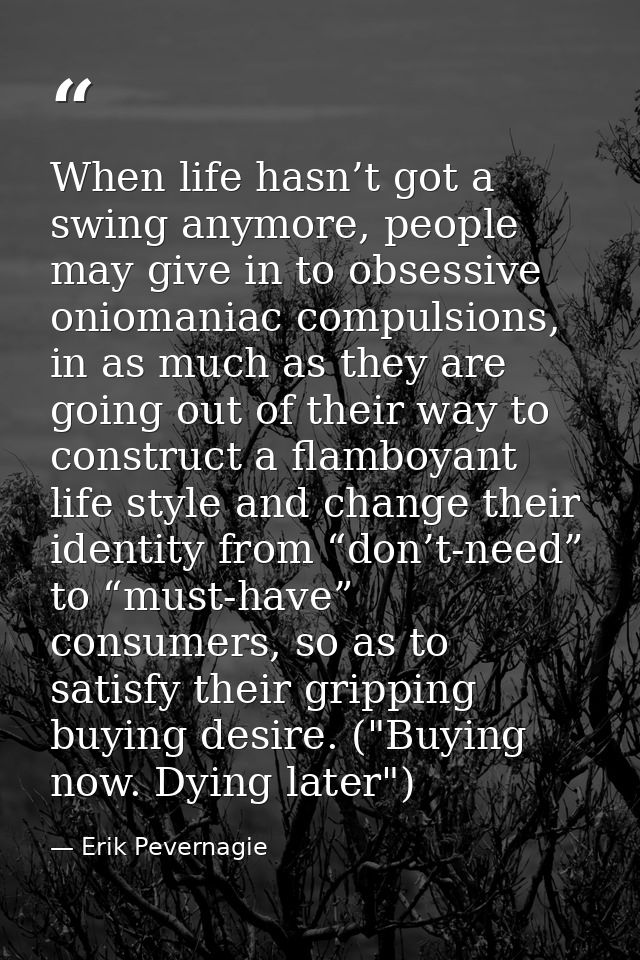 When life hasn’t got a swing anymore, people may give in to obsessive oniomaniac compulsions, in as much as they are goi — Erik Pevernagie