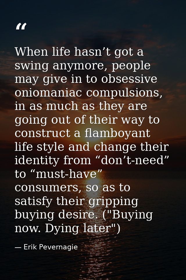 When life hasn’t got a swing anymore, people may give in to obsessive oniomaniac compulsions, in as much as they are goi — Erik Pevernagie