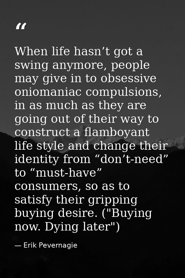 When life hasn’t got a swing anymore, people may give in to obsessive oniomaniac compulsions, in as much as they are goi — Erik Pevernagie