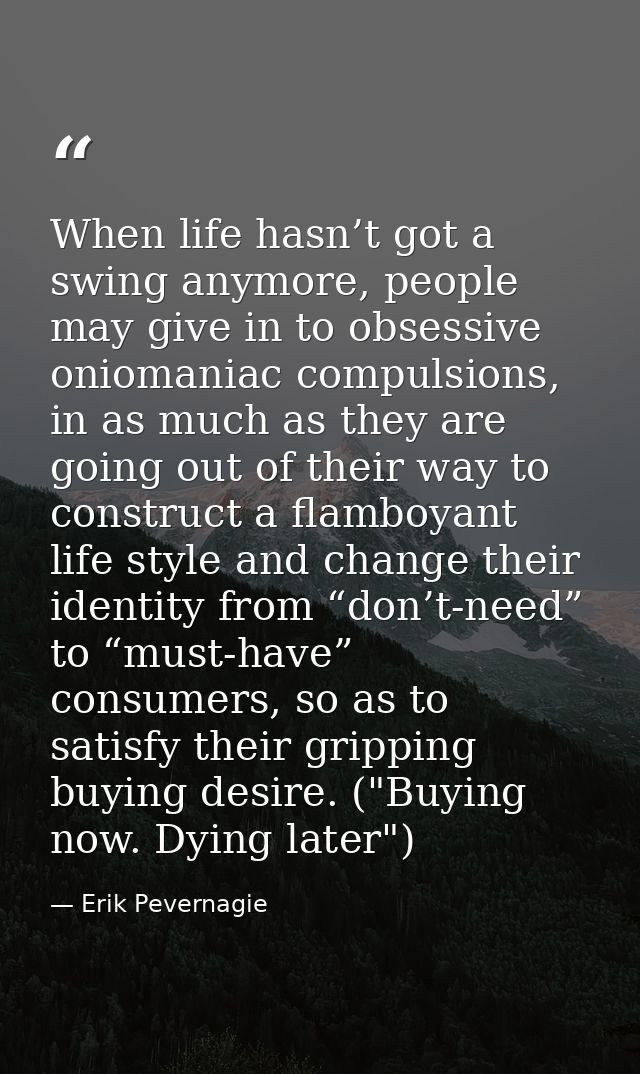 When life hasn’t got a swing anymore, people may give in to obsessive oniomaniac compulsions, in as much as they are goi — Erik Pevernagie