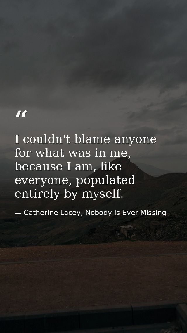 I couldn't blame anyone for what was in me, because I am, like everyone, populated entirely by myself. — Catherine Lacey, Nobody Is Ever Missing