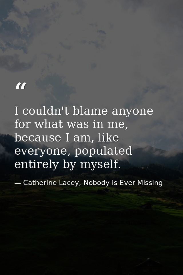 I couldn't blame anyone for what was in me, because I am, like everyone, populated entirely by myself. — Catherine Lacey, Nobody Is Ever Missing