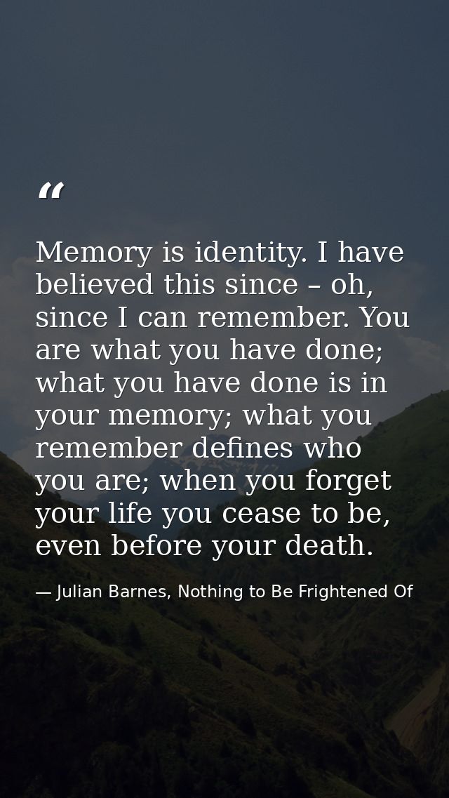 Memory is identity. I have believed this since – oh, since I can remember. You are what you have done; what you have don — Julian Barnes, Nothing to Be Frightened Of