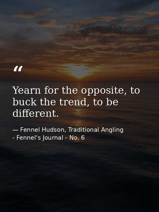 Yearn for the opposite, to buck the trend, to be different. — Fennel Hudson, Traditional Angling - Fennel's Journal - No. 6