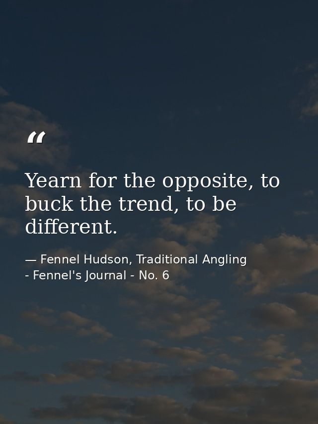 Yearn for the opposite, to buck the trend, to be different. — Fennel Hudson, Traditional Angling - Fennel's Journal - No. 6