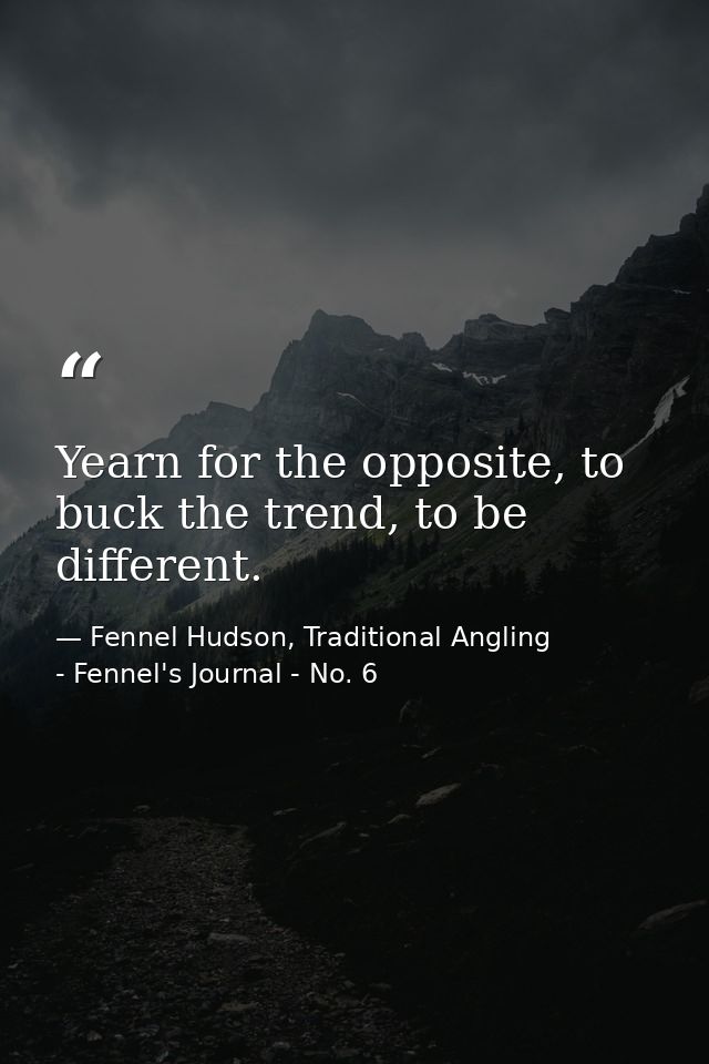 Yearn for the opposite, to buck the trend, to be different. — Fennel Hudson, Traditional Angling - Fennel's Journal - No. 6