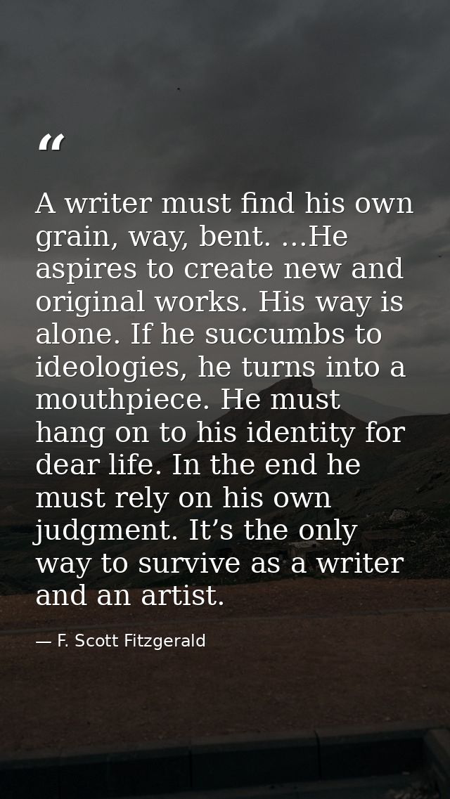 A writer must find his own grain, way, bent. ...He aspires to create new and original works. His way is alone. If he suc — F. Scott Fitzgerald