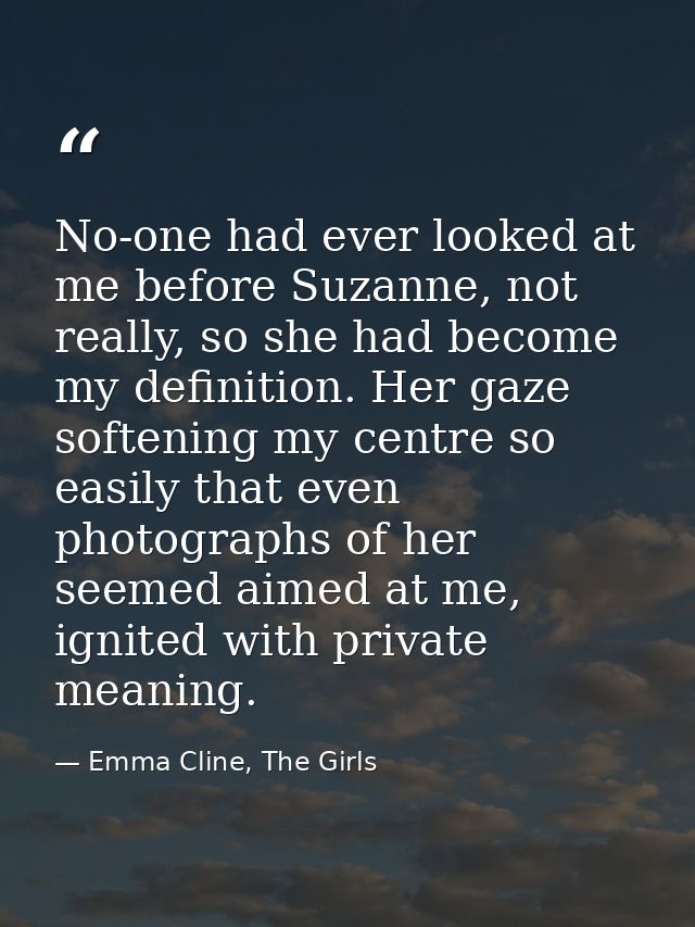 No-one had ever looked at me before Suzanne, not really, so she had become my definition. Her gaze softening my centre s — Emma Cline, The Girls