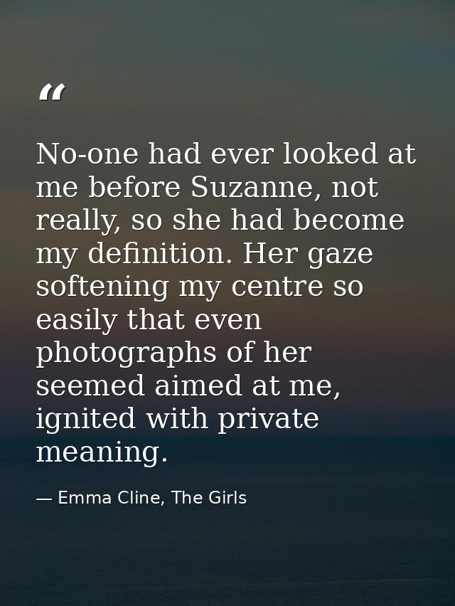 No-one had ever looked at me before Suzanne, not really, so she had become my definition. Her gaze softening my centre s — Emma Cline, The Girls