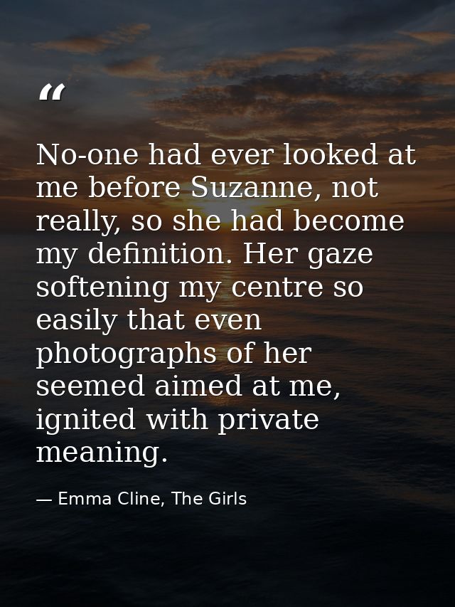 No-one had ever looked at me before Suzanne, not really, so she had become my definition. Her gaze softening my centre s — Emma Cline, The Girls