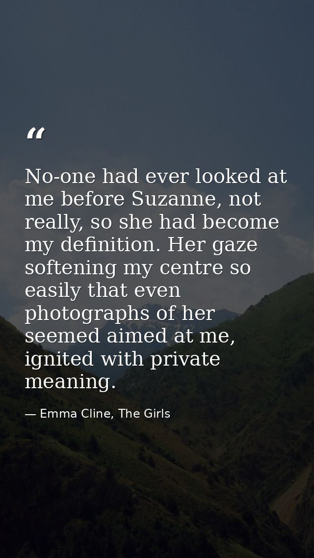 No-one had ever looked at me before Suzanne, not really, so she had become my definition. Her gaze softening my centre s — Emma Cline, The Girls