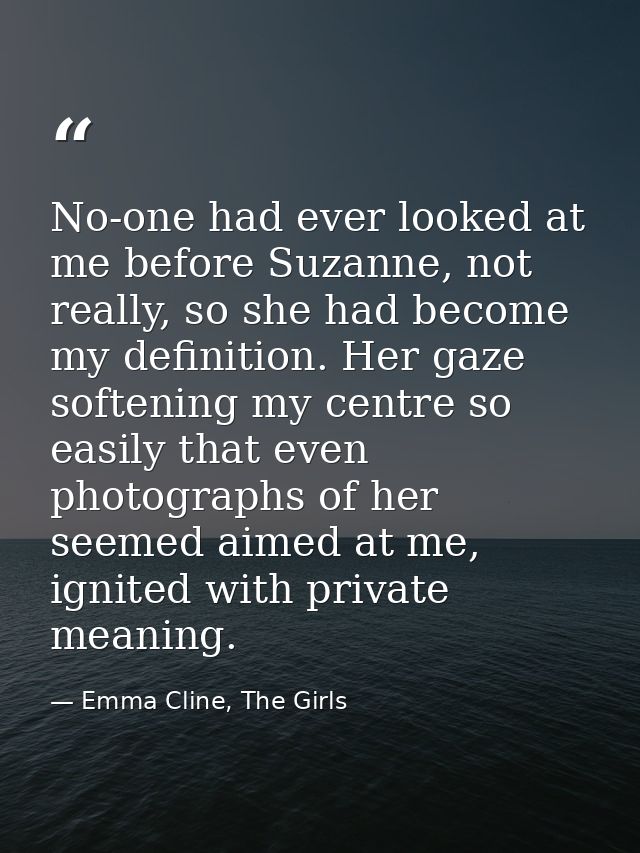 No-one had ever looked at me before Suzanne, not really, so she had become my definition. Her gaze softening my centre s — Emma Cline, The Girls
