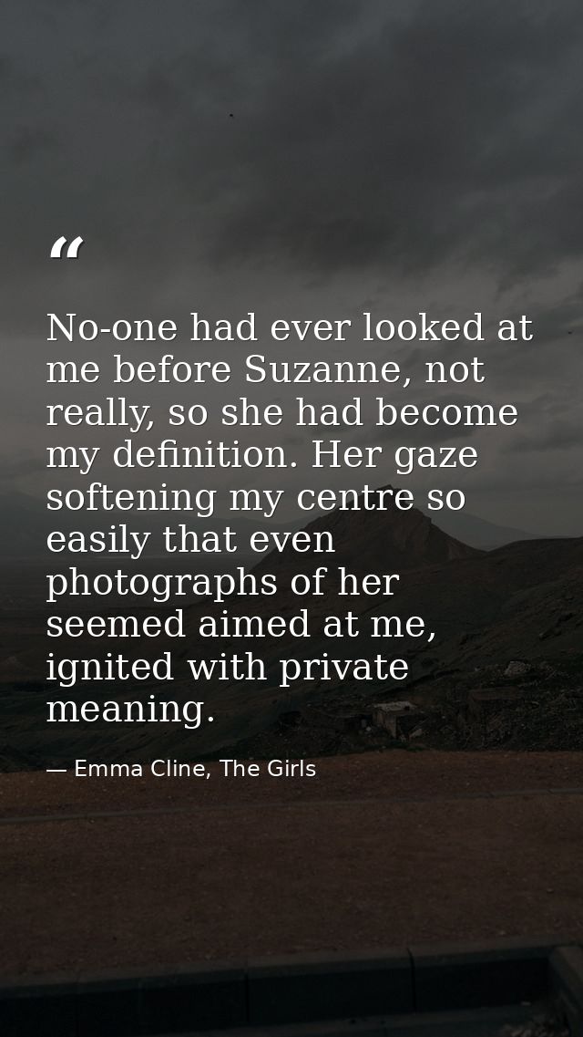 No-one had ever looked at me before Suzanne, not really, so she had become my definition. Her gaze softening my centre s — Emma Cline, The Girls