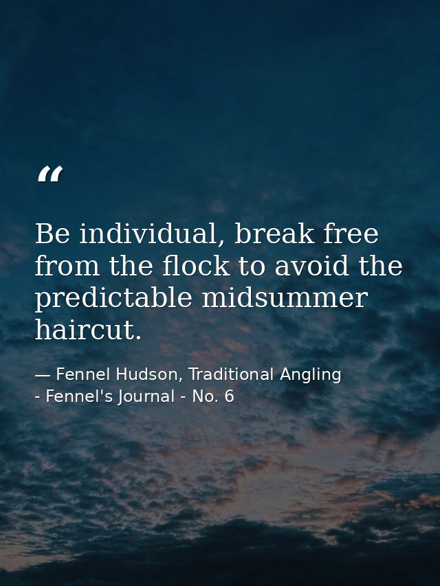 Be individual, break free from the flock to avoid the predictable midsummer haircut. — Fennel Hudson, Traditional Angling - Fennel's Journal - No. 6