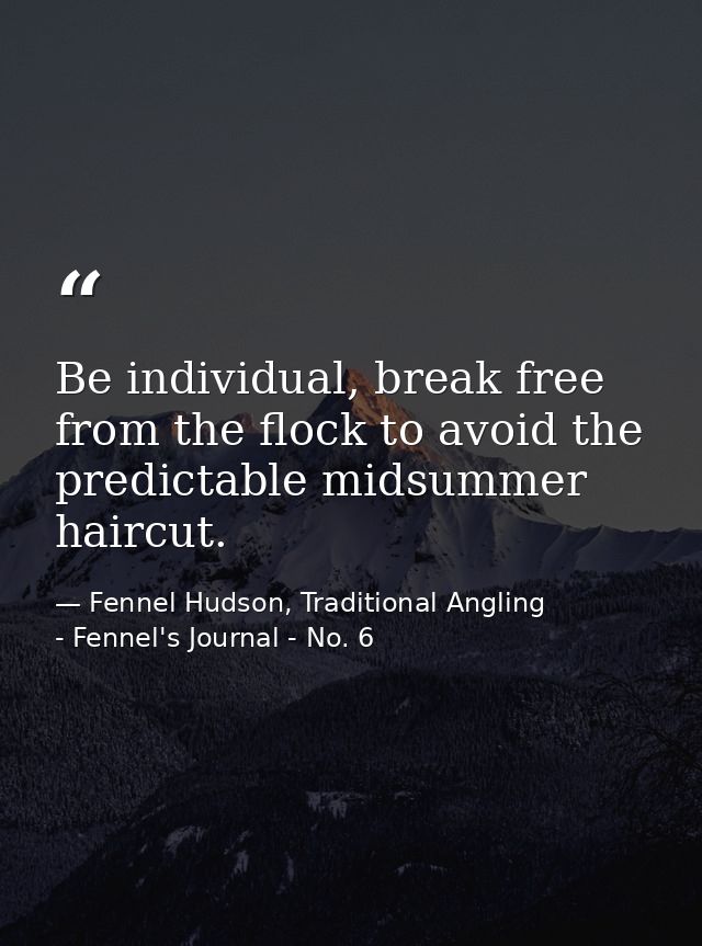 Be individual, break free from the flock to avoid the predictable midsummer haircut. — Fennel Hudson, Traditional Angling - Fennel's Journal - No. 6